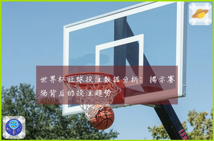 世界杯让球投注数据分析：揭示赛场背后的投注趋势