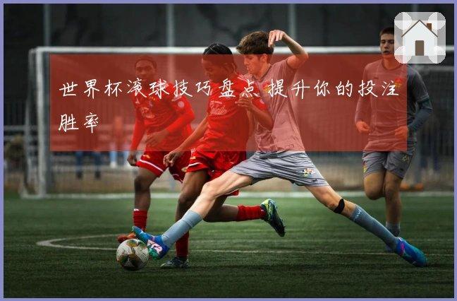 世界杯滚球技巧盘点 提升你的投注胜率