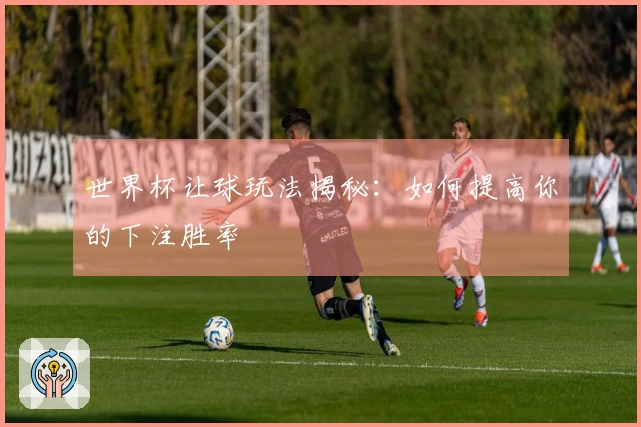 世界杯让球玩法揭秘：如何提高你的下注胜率