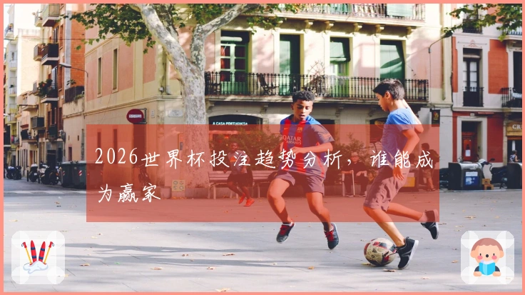 2026世界杯投注趋势分析，谁能成为赢家