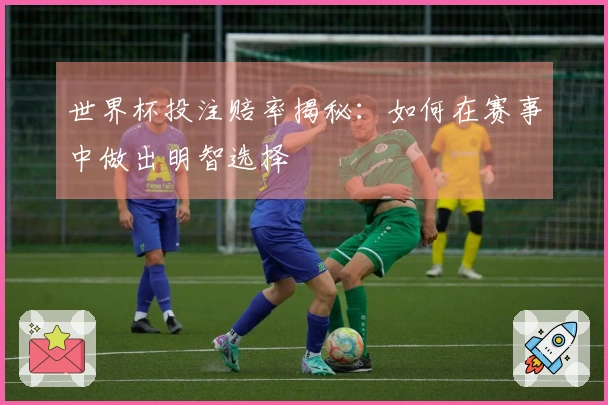 世界杯投注赔率揭秘：如何在赛事中做出明智选择