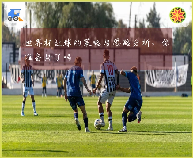 世界杯让球的策略与思路分析，你准备好了吗