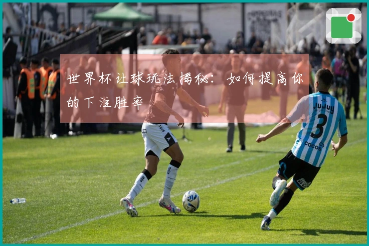 世界杯让球玩法揭秘：如何提高你的下注胜率