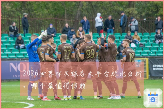 2026世界杯买球各大平台对比分析，哪个最值得信赖