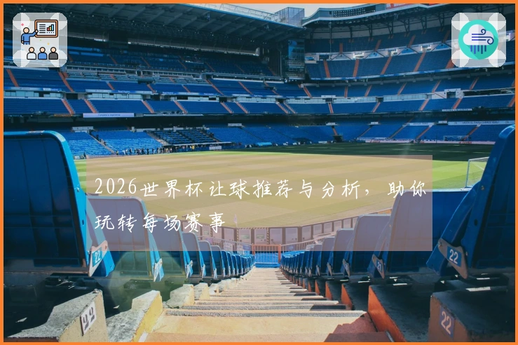 2026世界杯让球推荐与分析，助你玩转每场赛事