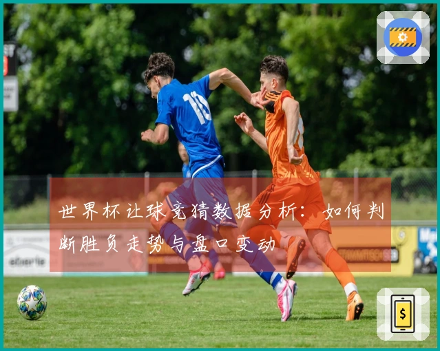 世界杯让球竞猜数据分析：如何判断胜负走势与盘口变动