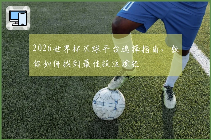 2026世界杯买球平台选择指南，教你如何找到最佳投注途径