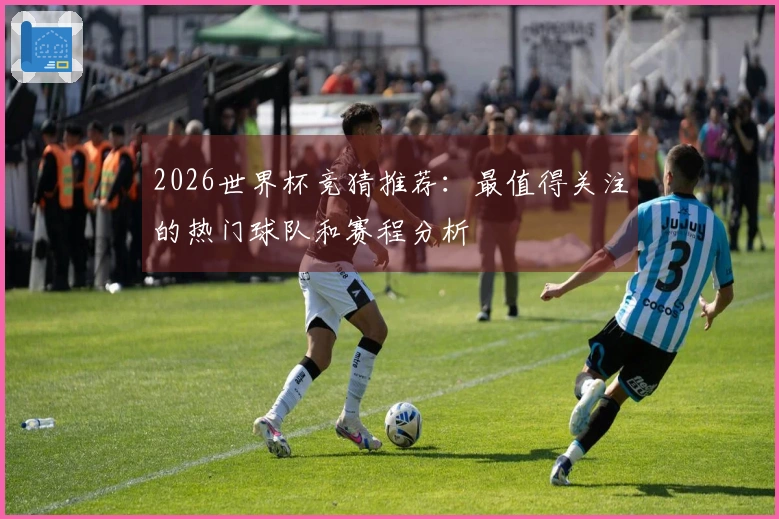 2026世界杯竞猜推荐：最值得关注的热门球队和赛程分析