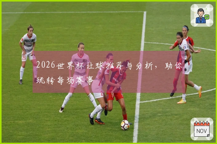 2026世界杯让球推荐与分析，助你玩转每场赛事