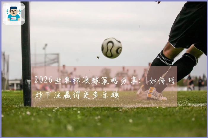 2026世界杯滚球策略分享：如何巧妙下注赢得更多乐趣