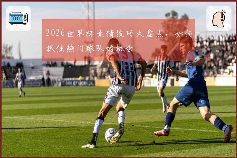 2026世界杯竞猜技巧大盘点，如何抓住热门球队的机会