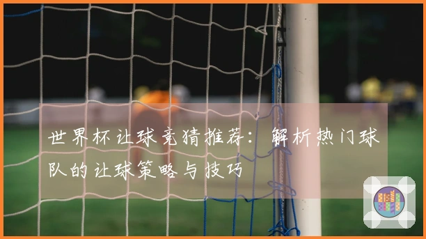 世界杯让球竞猜推荐：解析热门球队的让球策略与技巧