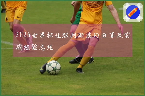 2026世界杯让球判断技巧分享及实战经验总结