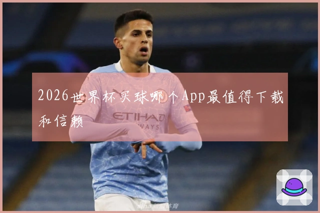 2026世界杯买球哪个App最值得下载和信赖
