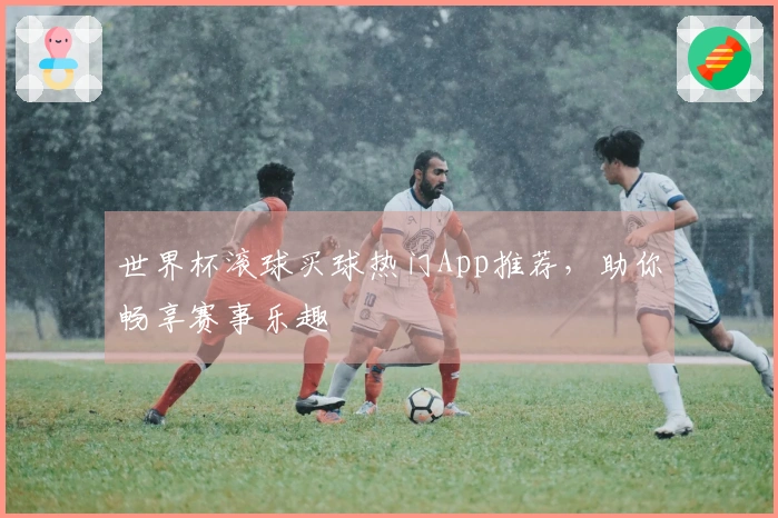 世界杯滚球买球热门App推荐，助你畅享赛事乐趣