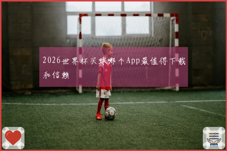 2026世界杯买球哪个App最值得下载和信赖