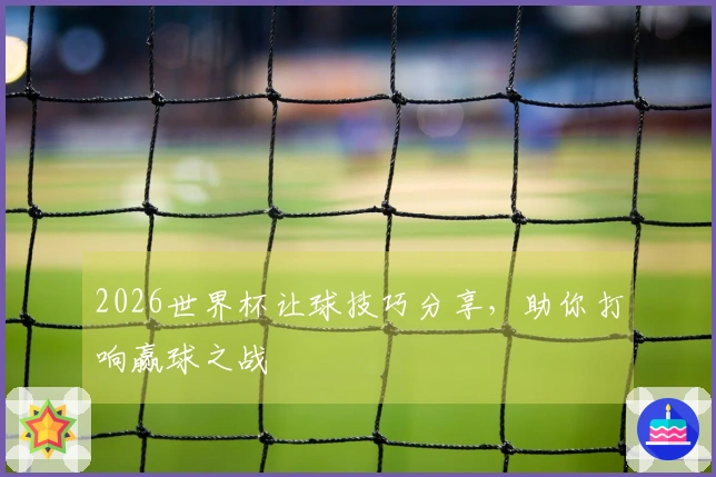 2026世界杯让球技巧分享，助你打响赢球之战