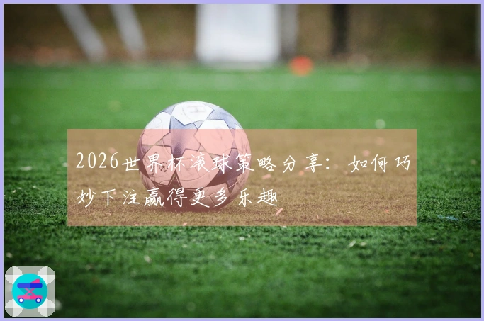 2026世界杯滚球策略分享：如何巧妙下注赢得更多乐趣
