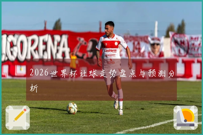 2026世界杯让球走势盘点与预测分析