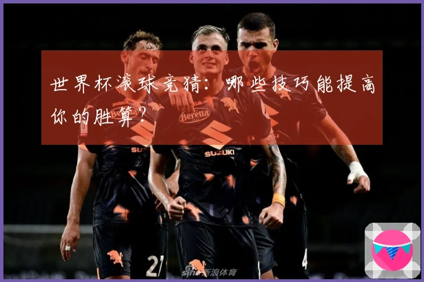 世界杯滚球竞猜：哪些技巧能提高你的胜算？