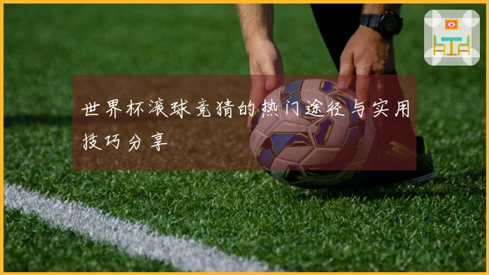 世界杯滚球竞猜的热门途径与实用技巧分享