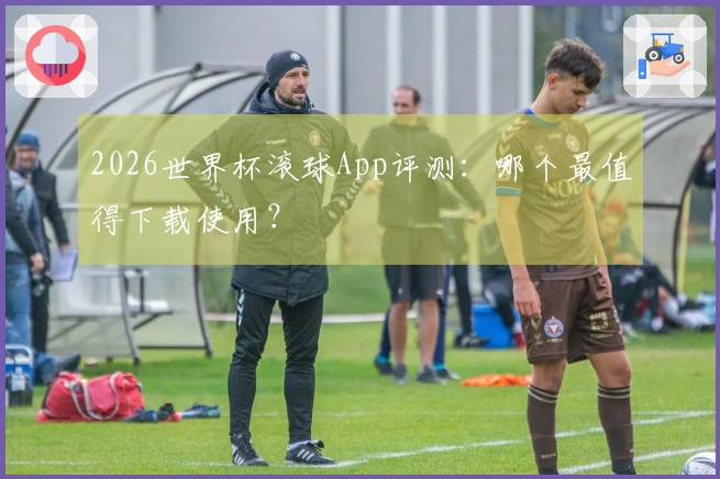 2026世界杯滚球App评测：哪个最值得下载使用？