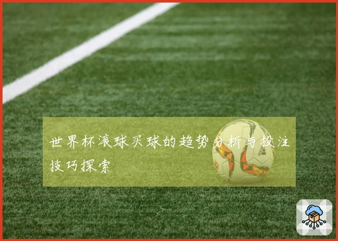 世界杯滚球买球的趋势分析与投注技巧探索