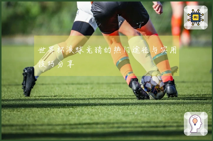 世界杯滚球竞猜的热门途径与实用技巧分享